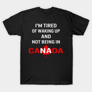 I'm tired of waking up and not being in Canada T-Shirt